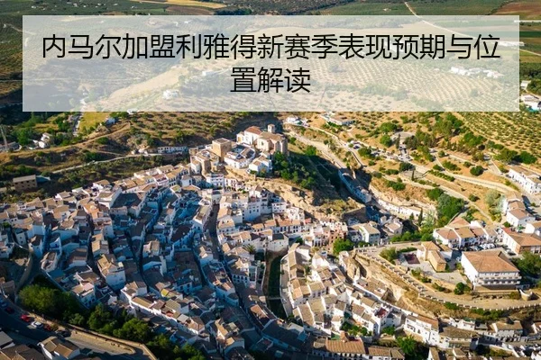 内马尔加盟利雅得新赛季表现预期与位置解读