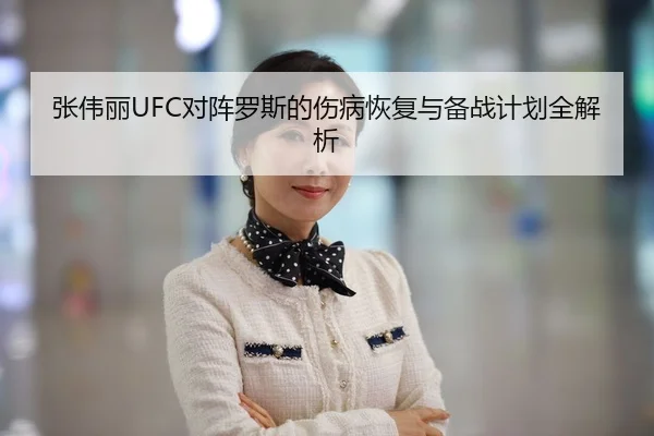 张伟丽UFC对阵罗斯的伤病恢复与备战计划全解析